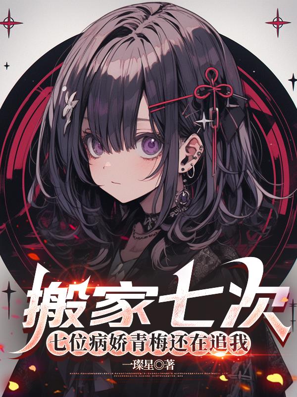 搬家七次七位病娇青梅还在追我